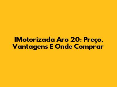 IMotorizada Aro 20: Preço, Vantagens E Onde Comprar