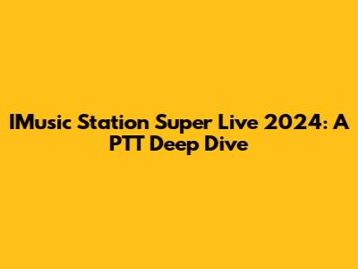 IMusic Station Super Live 2024: A PTT Deep Dive