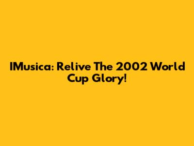 IMusica: Relive The 2002 World Cup Glory!