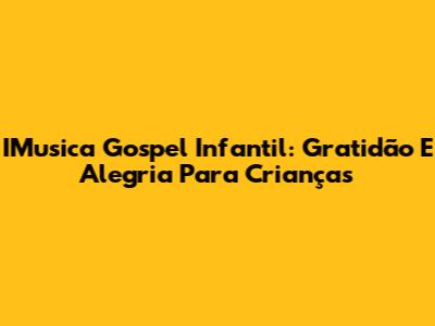 IMusica Gospel Infantil: Gratidão E Alegria Para Crianças