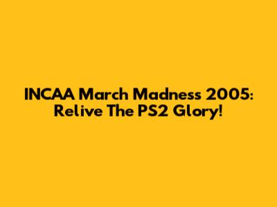 INCAA March Madness 2005: Relive The PS2 Glory!