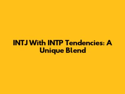 INTJ With INTP Tendencies: A Unique Blend
