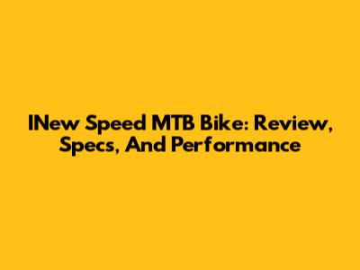 INew Speed MTB Bike: Review, Specs, And Performance