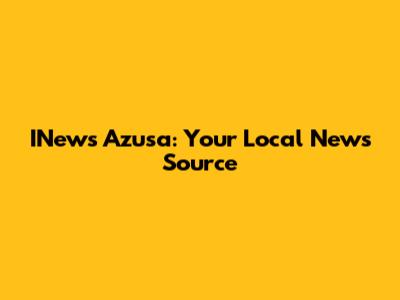 INews Azusa: Your Local News Source