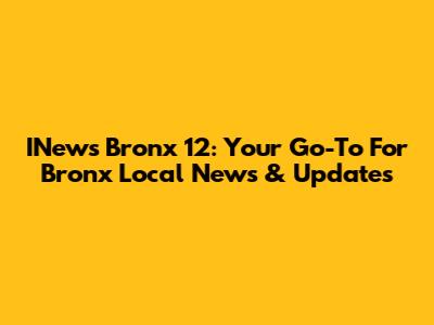 INews Bronx 12: Your Go-To For Bronx Local News & Updates