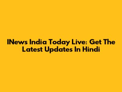 INews India Today Live: Get The Latest Updates In Hindi