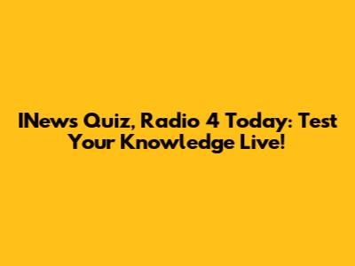 INews Quiz, Radio 4 Today: Test Your Knowledge Live!