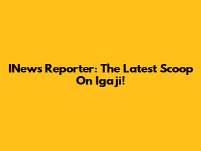 INews Reporter: The Latest Scoop On Igaji!