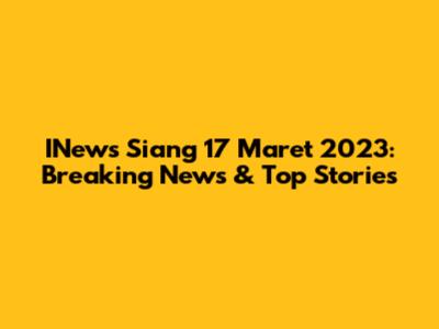 INews Siang 17 Maret 2023: Breaking News & Top Stories