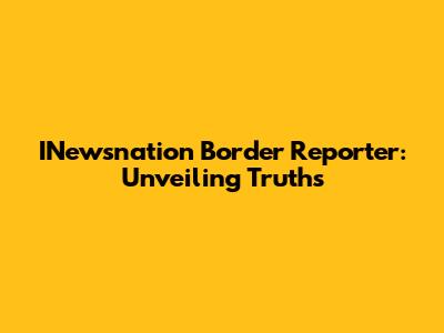 INewsnation Border Reporter: Unveiling Truths