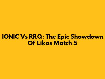 IONIC Vs RRQ: The Epic Showdown Of Liko's Match 5
