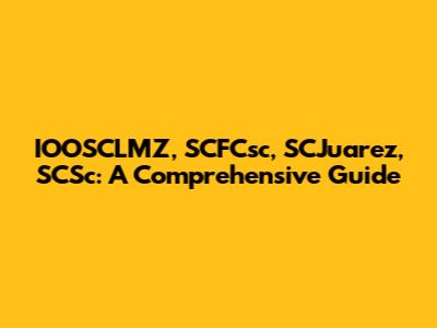 IOOSCLMZ, SCFCsc, SCJuarez, SCSc: A Comprehensive Guide