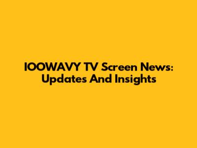 IOOWAVY TV Screen News: Updates And Insights