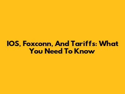 IOS, Foxconn, And Tariffs: What You Need To Know