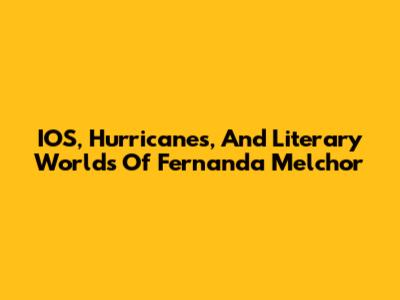 IOS, Hurricanes, And Literary Worlds Of Fernanda Melchor
