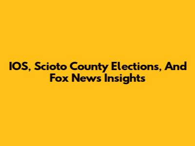 IOS, Scioto County Elections, And Fox News Insights