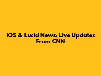 IOS & Lucid News: Live Updates From CNN