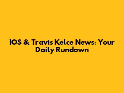 IOS & Travis Kelce News: Your Daily Rundown