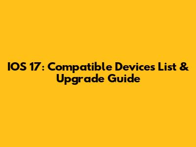 IOS 17: Compatible Devices List & Upgrade Guide