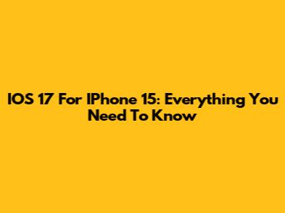 IOS 17 For IPhone 15: Everything You Need To Know