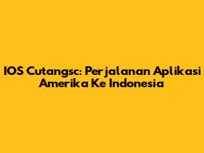 IOS Cutangsc: Perjalanan Aplikasi Amerika Ke Indonesia