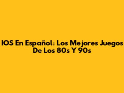IOS En Español: Los Mejores Juegos De Los 80s Y 90s