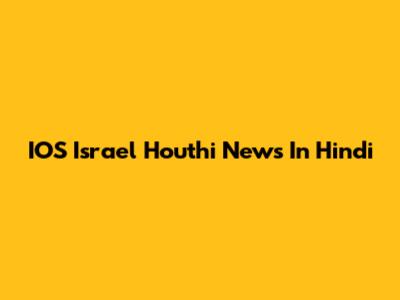 IOS Israel Houthi News In Hindi