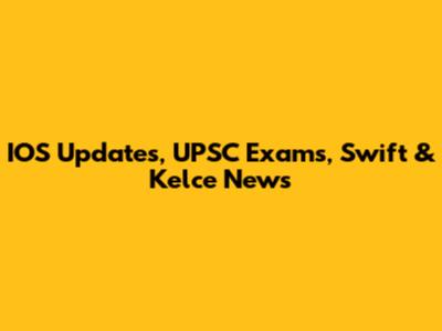 IOS Updates, UPSC Exams, Swift & Kelce News