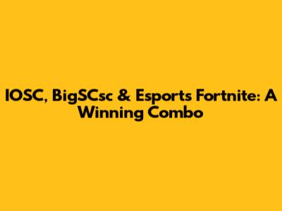 IOSC, BigSCsc & Esports Fortnite: A Winning Combo
