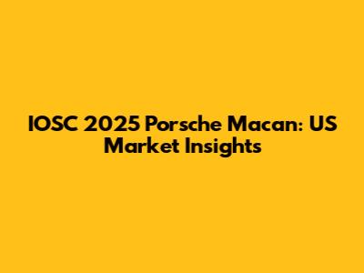 IOSC 2025 Porsche Macan: US Market Insights