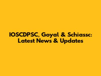 IOSCDPSC, Goyal & Schiassc: Latest News & Updates