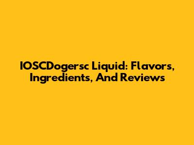 IOSCDogersc Liquid: Flavors, Ingredients, And Reviews