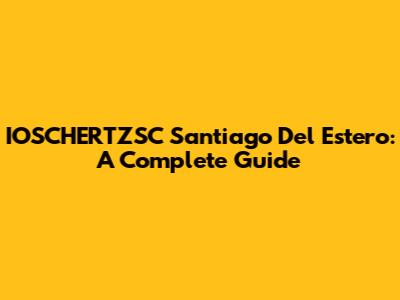 IOSCHERTZSC Santiago Del Estero: A Complete Guide
