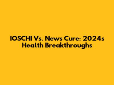 IOSCHI Vs. News Cure: 2024's Health Breakthroughs