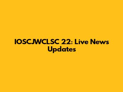 IOSCJWCLSC 22: Live News Updates