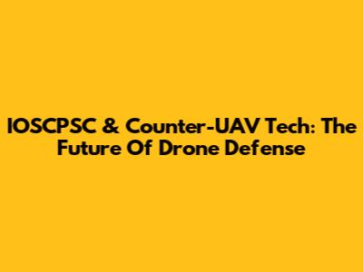IOSCPSC & Counter-UAV Tech: The Future Of Drone Defense