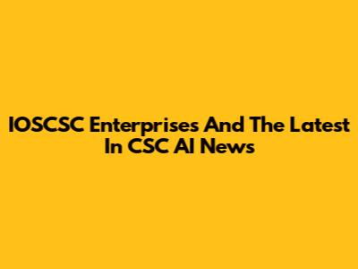 IOSCSC Enterprises And The Latest In CSC AI News