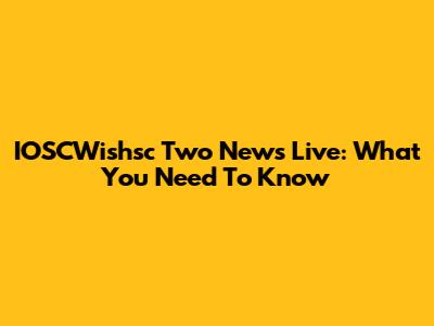 IOSCWishsc Two News Live: What You Need To Know