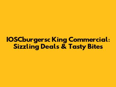 IOSCburgersc King Commercial: Sizzling Deals & Tasty Bites