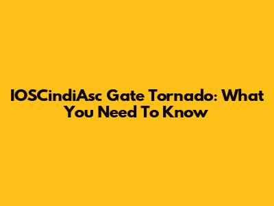 IOSCindiAsc Gate Tornado: What You Need To Know
