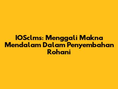 IOSclms: Menggali Makna Mendalam Dalam Penyembahan Rohani
