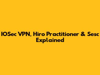 IOSec VPN, Hiro Practitioner & Sesc Explained