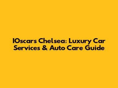 IOscars Chelsea: Luxury Car Services & Auto Care Guide