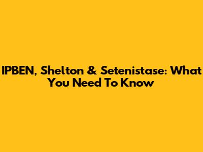 IPBEN, Shelton & Setenistase: What You Need To Know