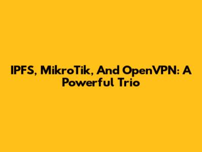 IPFS, MikroTik, And OpenVPN: A Powerful Trio