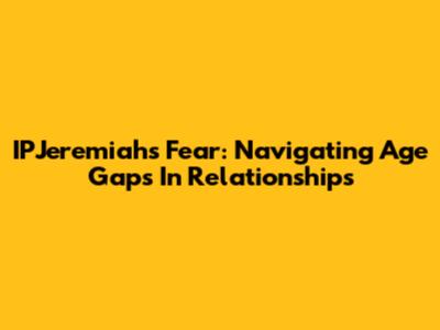 IPJeremiah's Fear: Navigating Age Gaps In Relationships