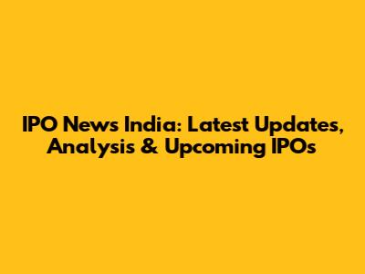 IPO News India: Latest Updates, Analysis & Upcoming IPOs