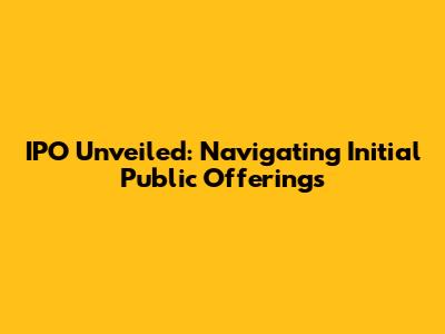 IPO Unveiled: Navigating Initial Public Offerings