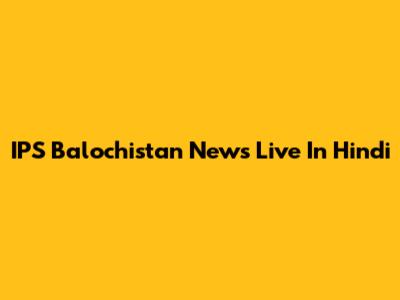 IPS Balochistan News Live In Hindi
