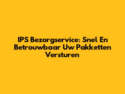 IPS Bezorgservice: Snel En Betrouwbaar Uw Pakketten Versturen